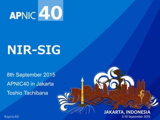 NIR-SIG
8th September 2015
APNIC40 in Jakarta
Toshio Tachibana
 