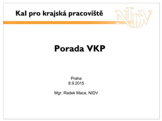 Porada VKPPorada VKP
KaI pro krajská pracovištěKaI pro krajská pracoviště
Praha
8.9.2015
Mgr. Radek Maca, NIDV
 