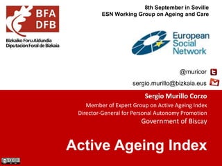 Active Ageing Index
@muricor
sergio.murillo@bizkaia.eus
8th September in Seville
ESN Working Group on Ageing and Care
Sergio Murillo Corzo
Member of Expert Group on Active Ageing Index
Director-General for Personal Autonomy Promotion
Government of Biscay
 