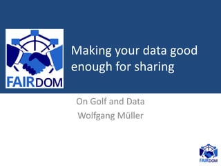 On Golf and Data
Wolfgang Müller
Making your data good
enough for sharing
 