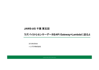 Copyright © HANDS LAB INC. All rights reserved.
2015年9月8日	
JAWS-UG 千葉 第五回
ラズパイからセンサーデータをAPI Gateway+Lambdaに送るよ	
ハンズラボ株式会社	
 