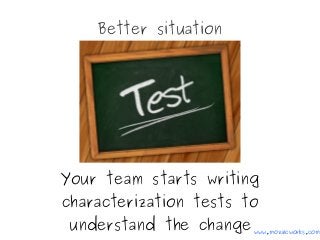 Better situation
Your team starts writing
characterization tests to
understand the change www.mozaicworks.com
 