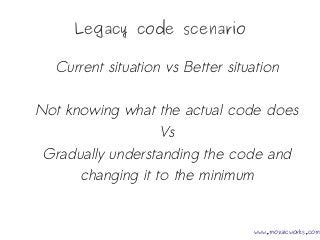 Legacy code scenario
Current situation vs Better situation
Not knowing what the actual code does
Vs
Gradually understanding the code and
changing it to the minimum
www.mozaicworks.com
 