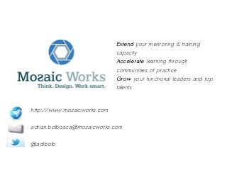 Extend your mentoring & training
capacity
Accelerate learning through
communities of practice
Grow your functional leaders and top
talents
http://www.mozaicworks.com
adrian.bolboaca@mozaicworks.com
@adibolb
 