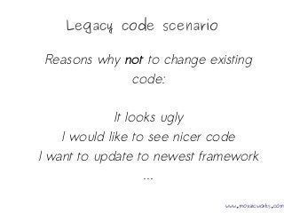 Legacy code scenario
Reasons why not to change existing
code:
It looks ugly
I would like to see nicer code
I want to update to newest framework
...
www.mozaicworks.com
 