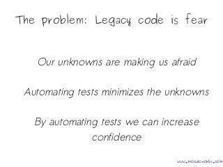 The problem: Legacy code is fear
Our unknowns are making us afraid
Automating tests minimizes the unknowns
By automating t...