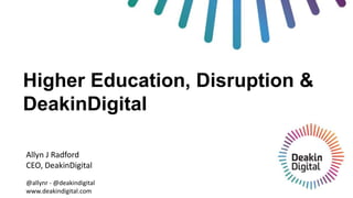 Higher Education, Disruption &
DeakinDigital
Allyn J Radford
CEO, DeakinDigital
@allynr - @deakindigital
www.deakindigital.com
 