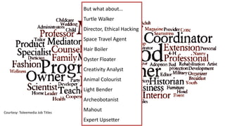 Courtesy: Toleemedia Job Titles
But what about…
Turtle Walker
Director, Ethical Hacking
Space Travel Agent
Hair Boiler
Oyster Floater
Creativity Analyst
Animal Colourist
Light Bender
Archeobotanist
Mahout
Expert Upsetter
 