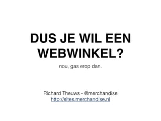 DUS JE WIL EEN
WEBWINKEL?
nou, gas erop dan.
Richard Theuws - @merchandise
http://sites.merchandise.nl
 
