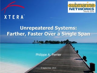 © 2015 Xtera Communications, Inc. Proprietary & Confidential 1
Unrepeatered Systems:
Farther, Faster Over a Single Span
9 September 2015
Philippe A. Perrier
 