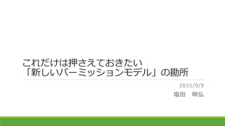 これだけは押さえておきたい
「新しいパーミッションモデル」の勘所
2015/9/9
塩田 明弘
 