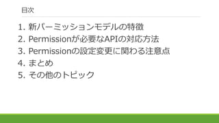 目次
1. 新パーミッションモデルの特徴
2. Permissionが必要なAPIの対応方法
3. Permissionの設定変更に関わる注意点
4. まとめ
5. その他のトピック
 