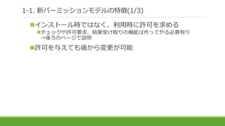 1-1. 新パーミッションモデルの特徴(1/3)
インストール時ではなく、利用時に許可を求める
チェックや許可要求、結果受け取りの機能は作ってやる必要有り
→後ろのページで説明
許可を与えても後から変更が可能
 