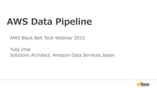 AWS Data Pipeline
AWS Black Belt Tech Webinar 2015
Yuta Imai
Solutions Architect, Amazon Data Services Japan
 