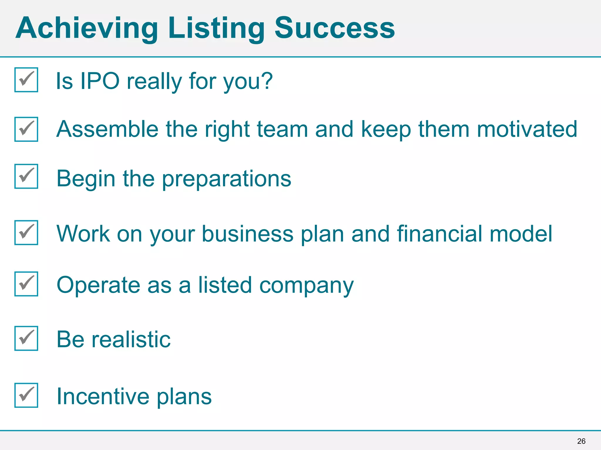 26
Achieving Listing Success
Is IPO really for you?





Begin the preparations
Work on your business plan and financial model
Operate as a listed company
Be realistic
Incentive plans
 Assemble the right team and keep them motivated
 