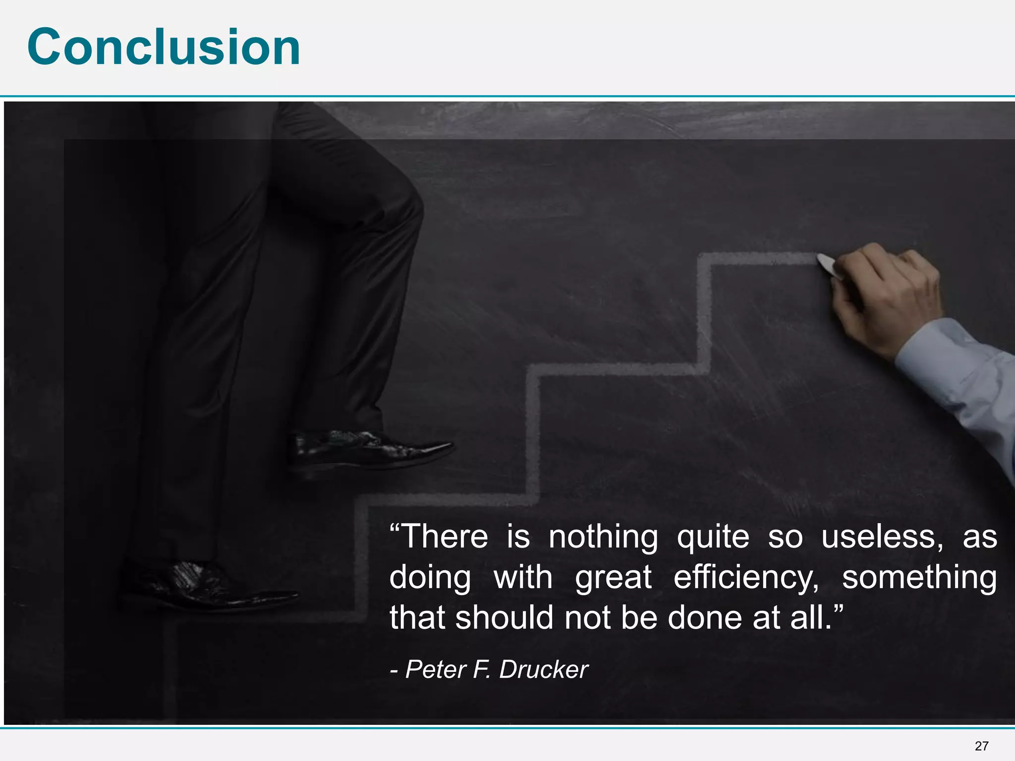 27
Conclusion
“There is nothing quite so useless, as
doing with great efficiency, something
that should not be done at all.”
- Peter F. Drucker
 