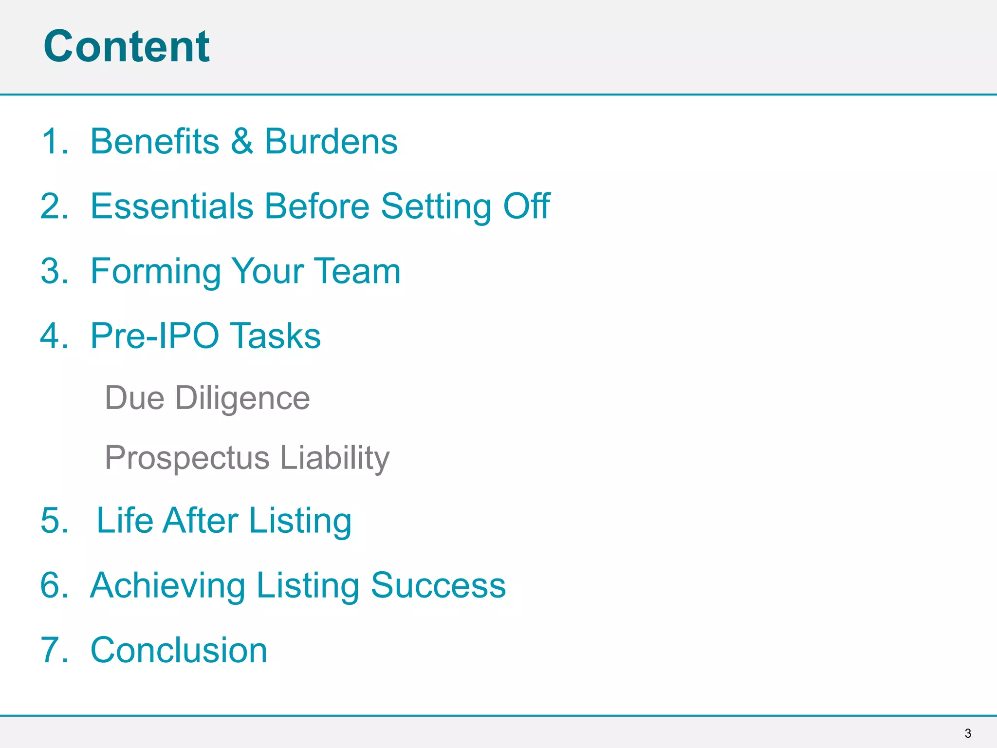 3
Content
1. Benefits & Burdens
2. Essentials Before Setting Off
3. Forming Your Team
4. Pre-IPO Tasks
Due Diligence
Prospectus Liability
5. Life After Listing
6. Achieving Listing Success
7. Conclusion
 