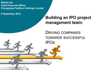Building an IPO project
management team:
DRIVING COMPANIES
TOWARDS SUCCESSFUL
IPOS
Kelvin Ho
Chief Financial Officer,
Changjiang Fertilizer Holdings Limited
9 September 2015
 