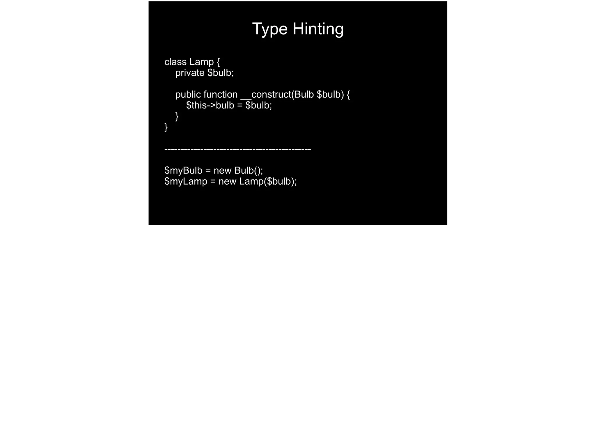 Type Hinting
class Lamp {
private $bulb;
public function __construct(Bulb $bulb) {
$this->bulb = $bulb;
}
}
---------------------------------------------
$myBulb = new Bulb();
$myLamp = new Lamp($bulb);
 