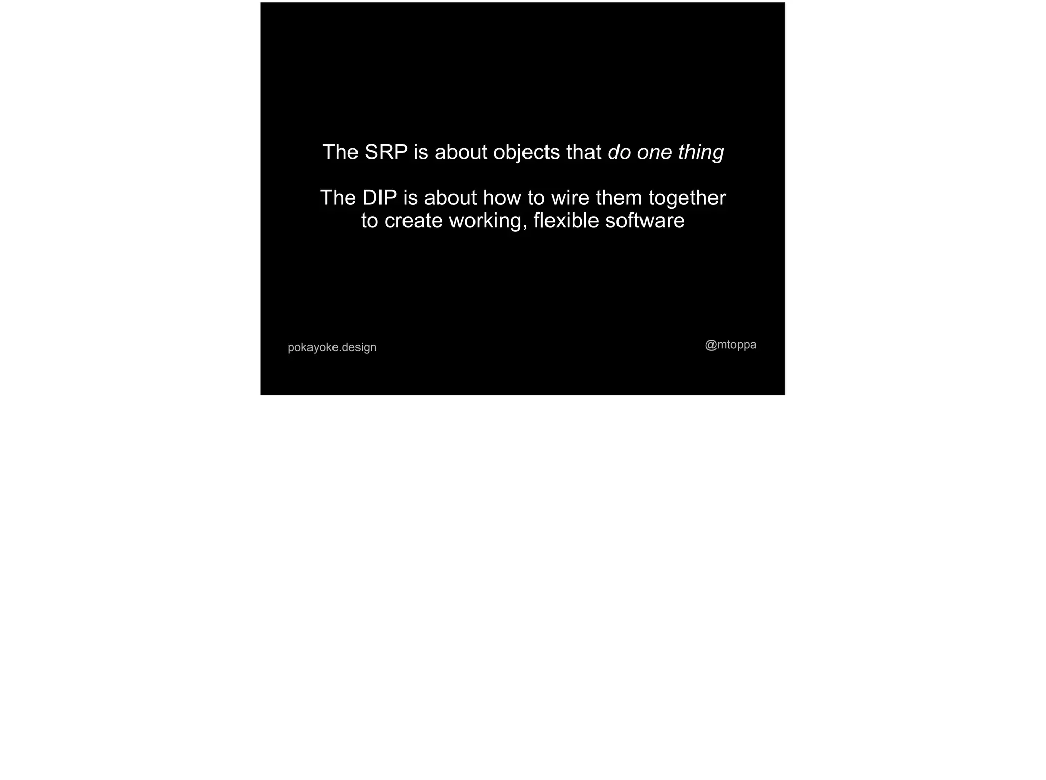 @mtoppapokayoke.design
The SRP is about objects that do one thing
The DIP is about how to wire them together
to create working, flexible software
 