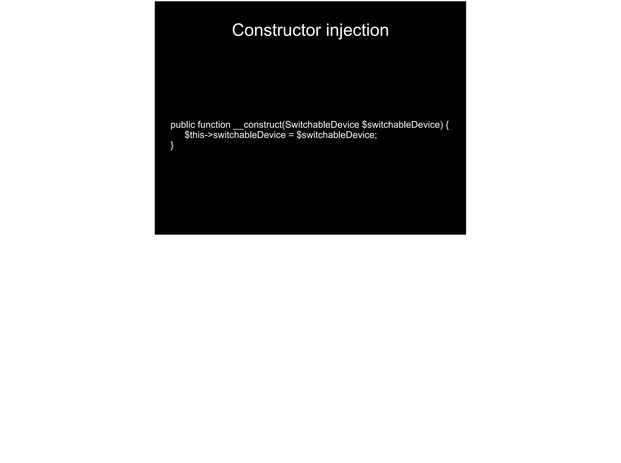 public function __construct(SwitchableDevice $switchableDevice) {
$this->switchableDevice = $switchableDevice;
}
Constructor injection
 