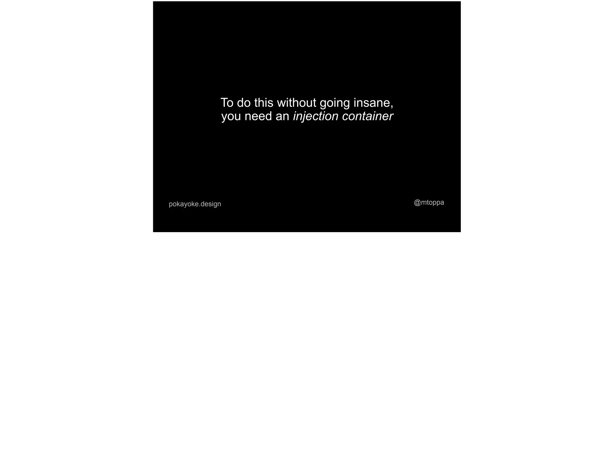 @mtoppapokayoke.design
To do this without going insane,
you need an injection container
 