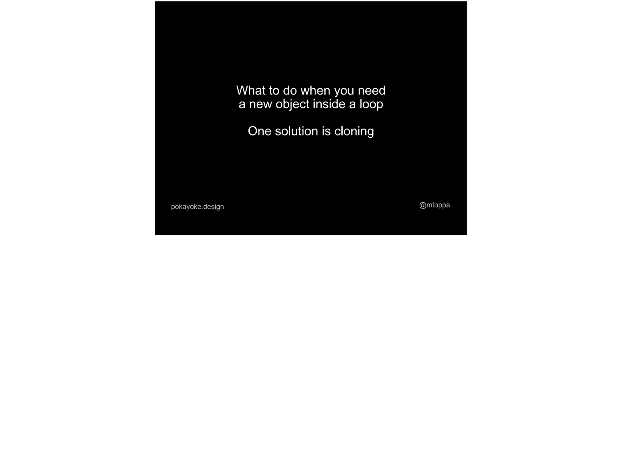 @mtoppapokayoke.design
What to do when you need
a new object inside a loop
One solution is cloning
 