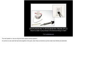 From LosTechies.com
The next question is, how do we get all these objects working together?
It’s common to see code that hard-wires together all the parts, when those connections could be made more flexible and extensible
 