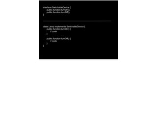 interface SwitchableDevice {
public function turnOn();
public function turnOff();
}
class Lamp implements SwitchableDevice {
public function turnOn() {
// code
}
public function turnOff() {
// code
}
}
 
