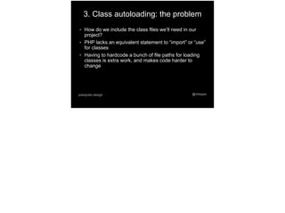 @mtoppapokayoke.design
3. Class autoloading: the problem
● How do we include the class files we’ll need in our
project?
● PHP lacks an equivalent statement to “import” or “use”
for classes
● Having to hardcode a bunch of file paths for loading
classes is extra work, and makes code harder to
change
 