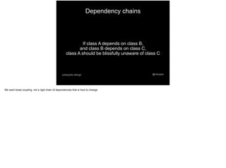 @mtoppapokayoke.design
If class A depends on class B,
and class B depends on class C,
class A should be blissfully unaware of class C
Dependency chains
We want loose coupling, not a rigid chain of dependencies that is hard to change
 
