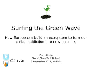 Surfing the Green Wave
How Europe can build an ecosystem to turn our
carbon addiction into new business
Frans Nauta
Global Clean Tech Finland
9 September 2015, Helsinki@fnauta
 