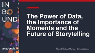 INBOUND15
The Power of Data,
the Importance of
Moments and the
Future of Storytelling
Robert Michael Murray / @rmmageddon
 