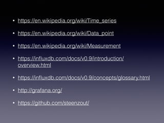 • https://en.wikipedia.org/wiki/Time_series
• https://en.wikipedia.org/wiki/Data_point
• https://en.wikipedia.org/wiki/Measurement
• https://inﬂuxdb.com/docs/v0.9/introduction/
overview.html
• https://inﬂuxdb.com/docs/v0.9/concepts/glossary.html
• http://grafana.org/
• https://github.com/steenzout/
 