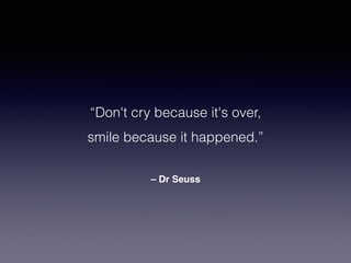 – Dr Seuss
“Don't cry because it's over,
smile because it happened.”
 