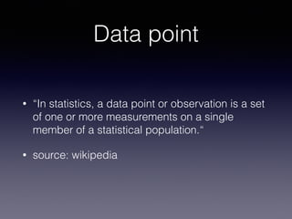 Data point
• “In statistics, a data point or observation is a set
of one or more measurements on a single
member of a statistical population.“
• source: wikipedia
 