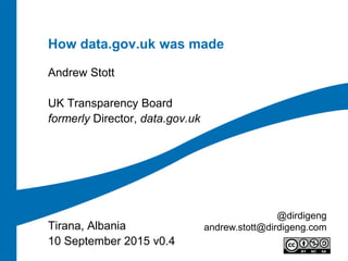How data.gov.uk was made
Andrew Stott
UK Transparency Board
formerly Director, data.gov.uk
Tirana, Albania
10 September 2015 v0.4
@dirdigeng
andrew.stott@dirdigeng.com
 