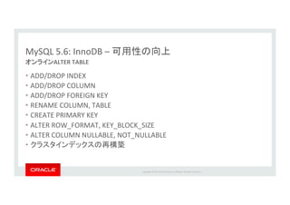 Copyright*©*201 *Oracle*and/or*its*aﬃliates.*All*rights*reserved.**|*
MySQL*5.6:*InnoDB*–*
ALTER&TABLE
•  ADD/DROP*INDEX*
•  ADD/DROP*COLUMN*
•  ADD/DROP*FOREIGN*KEY*
•  RENAME*COLUMN,*TABLE*
•  CREATE*PRIMARY*KEY*
•  ALTER*ROW_FORMAT,*KEY_BLOCK_SIZE*
•  ALTER*COLUMN*NULLABLE,*NOT_NULLABLE*
• 
 