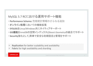 Copyright*©*201 *Oracle*and/or*its*aﬃliates.*All*rights*reserved.**|*
MySQL*5.7*RC *
•  Performance&Schema:*性能統計情報のさらなる追加*
•  *
•  SYSLOG Linux/Windows *
•  GIS InnoDB Boost.Geometry *
•  Security , *
52*
•  ReplicaJon*for*be`er*scalability*and*availability*
•  Fabric*for*high*availability*and*sharding*
 