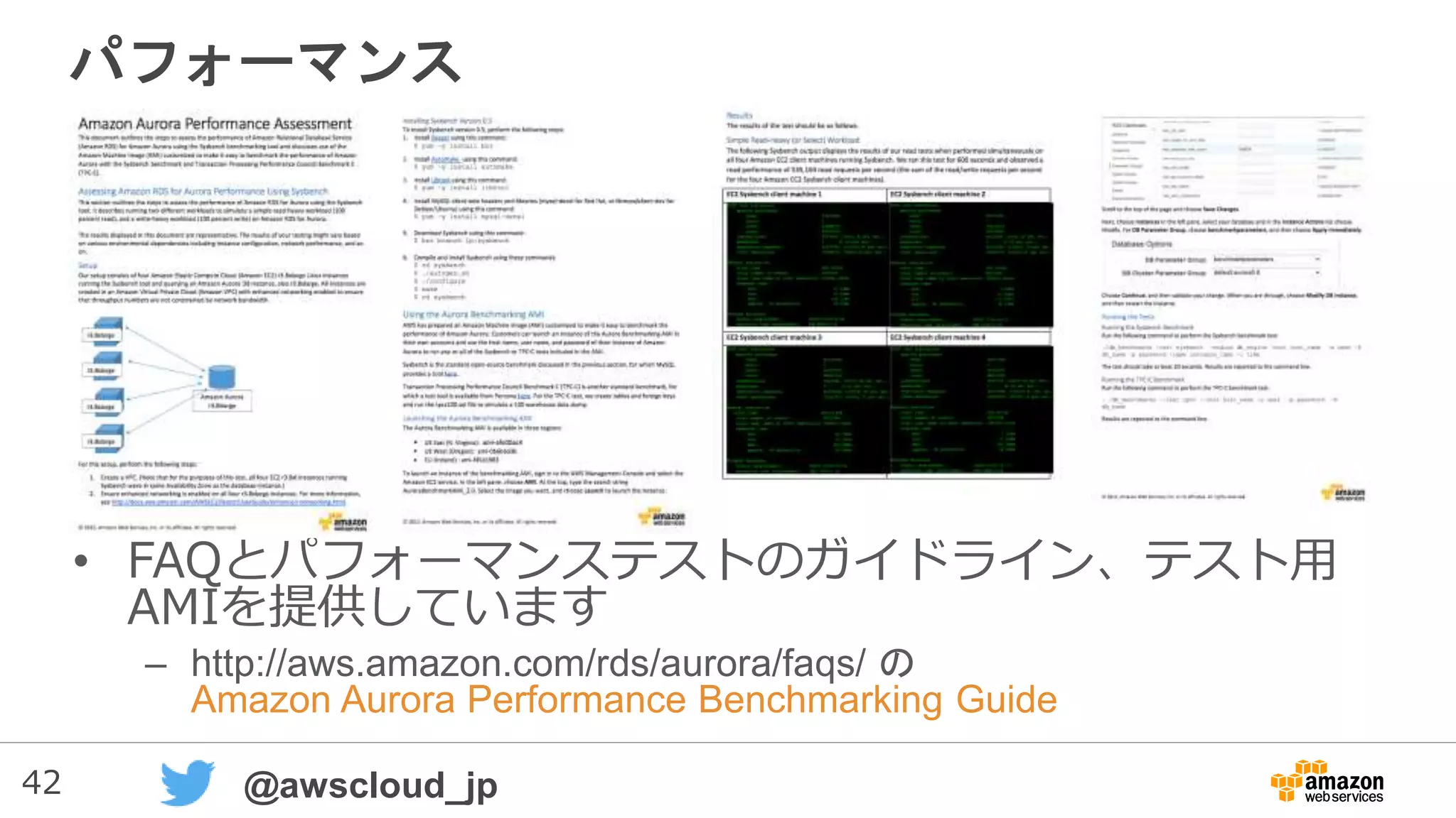 42 @awscloud_jp
パフォーマンス
• FAQとパフォーマンステストのガイドライン、テスト用
AMIを提供しています
– http://aws.amazon.com/rds/aurora/faqs/ の
Amazon Aurora Performance Benchmarking Guide
 