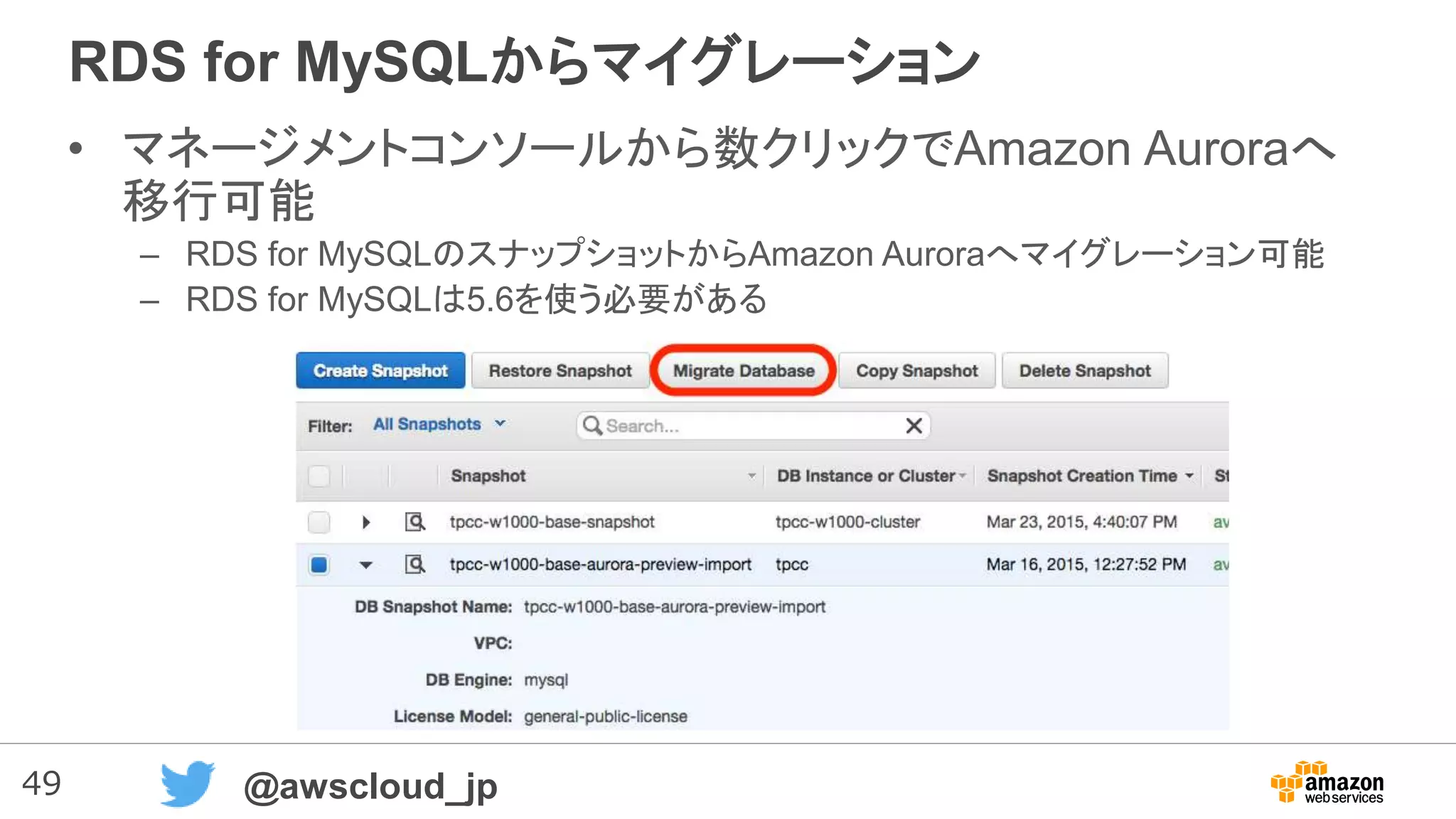 49 @awscloud_jp
RDS for MySQLからマイグレーション
• マネージメントコンソールから数クリックでAmazon Auroraへ
移行可能
– RDS for MySQLのスナップショットからAmazon Auroraへマイグレーション可能
– RDS for MySQLは5.6を使う必要がある
 