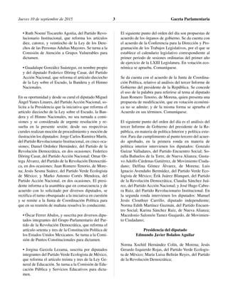 Jueves 10 de septiembre de 2015 Gaceta Parlamentaria3
• Ruth Noemí Tiscareño Agoitia, del Partido Revo-
lucionario Institucional, que reforma los artículos
diez, catorce, y veintiocho de la Ley de los Dere-
chos de las Personas Adultas Mayores. Se turna a la
Comisión de Atención a Grupos Vulnerables para
dictamen.
• Guadalupe González Suástegui, en nombre propio
y del diputado Federico Döring Casar, del Partido
Acción Nacional, que reforma el artículo dieciocho
de la Ley sobre el Escudo, la Bandera y el Himno
Nacionales.
En su oportunidad y desde su curul el diputado Miguel
Ángel Yunes Linares, del Partido Acción Nacional, so-
licita a la Presidencia que la iniciativa que reforma el
artículo dieciocho de la Ley sobre el Escudo, la Ban-
dera y el Himno Nacionales, no sea turnada a comi-
siones y se considerada de urgente resolución y re-
suelta en la presente sesión; desde sus respectivas
curules realizan moción de procedimiento y moción de
ilustración los diputados: Jorge Carlos Ramírez Marín,
del Partido Revolucionario Institucional, en cinco oca-
siones; Daniel Ordoñez Hernández, del Partido de la
Revolución Democrática, en dos ocasiones; Federico
Döring Casar, del Partido Acción Nacional; Omar Or-
tega Álvarez, del Partido de la Revolución Democráti-
ca, en dos ocasiones; Juan Romero Tenorio, de More-
na; Jesús Sesma Suárez, del Partido Verde Ecologista
de México; y Marko Antonio Cortés Mendoza, del
Partido Acción Nacional, en dos ocasiones. El presi-
dente informa a la asamblea que en consecuencia y de
acuerdo con lo solicitado por diversos diputados, se
rectifica el turno obsequiado a la iniciativa en cuestión
y se remite a la Junta de Coordinación Política para
que en su reunión de mañana resuelva lo conducente.
• Óscar Ferrer Abalos, y suscrita por diversos dipu-
tados integrantes del Grupo Parlamentario del Par-
tido de la Revolución Democrática, que reforma el
artículo setenta y tres de la Constitución Política de
los Estados Unidos Mexicanos. Se turna a la Comi-
sión de Puntos Constitucionales para dictamen.
• Jorgina Gaxiola Lezama, suscrita por diputados
integrantes del Partido Verde Ecologista de México,
que reforma el artículo treinta y tres de la Ley Ge-
neral de Educación. Se turna a la Comisión de Edu-
cación Pública y Servicios Educativos para dicta-
men.
El siguiente punto del orden del día son propuestas de
acuerdo de los órganos de gobierno. Se da cuenta con
el acuerdo de la Conferencia para la Dirección y Pro-
gramación de los Trabajos Legislativos, por el que se
establece el calendario legislativo correspondiente al
primer periodo de sesiones ordinarias del primer año
de ejercicio de la LXIII Legislatura. En votación eco-
nómica se aprueba. Comuníquese.
Se da cuenta con el acuerdo de la Junta de Coordina-
ción Política, relativo al análisis del tercer Informe de
Gobierno del presidente de la República. Se concede
el uso de la palabra para referirse al tema al diputado
Juan Romero Tenorio, de Morena, quien presenta una
propuesta de modificación, que en votación económi-
ca no se admite; y de la misma forma se aprueba el
Acuerdo en sus términos. Comuníquese.
El siguiente punto del orden del día es el análisis del
tercer Informe de Gobierno del presidente de la Re-
pública, en materia de política Interior y política exte-
rior. Para dar cumplimiento al punto tercero del acuer-
do aprobado, en la primera ronda en materia de
política interior intervienen los diputados: Gonzalo
Guízar Valladares, del Partido Encuentro Social; So-
ralla Bañuelos de la Torre, de Nueva Alianza; Gusta-
vo Adolfo Cárdenas Gutiérrez, de Movimiento Ciuda-
dano; Delfina Gómez Álvarez, de Morena; Luis
Ignacio Avendaño Bermúdez, del Partido Verde Eco-
logista de México; Érik Juárez Blanquet, del Partido
de la Revolución Democrática; Claudia Sánchez Juá-
rez, del Partido Acción Nacional; y José Hugo Cabre-
ra Ruiz, del Partido Revolucionario Institucional. En
la segunda ronda intervienen los diputados: Manuel
Jesús Clouthier Carrillo, diputado independiente;
Norma Edith Martínez Guzmán, del Partido Encuen-
tro Social; Karina Sánchez Ruiz, de Nueva Alianza;
Macedonio Salomón Tamez Guajardo, de Movimien-
to Ciudadano;
Presidencia del diputado
Edmundo Javier Bolaños Aguilar
Norma Xochitl Hernández Colín, de Morena; Jesús
Gerardo Izquierdo Rojas, del Partido Verde Ecologis-
ta de México; María Luisa Beltrán Reyes, del Partido
de la Revolución Democrática;
 