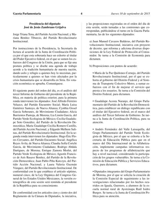 Presidencia del diputado
José de Jesús Zambrano Grijalva
Jorge Triana Tena, del Partido Acción Nacional; y Ma-
riana Benítez Tiburcio, del Partido Revolucionario
Institucional.
Por instrucciones de la Presidencia, la Secretaría da
lectura al acuerdo de la Junta de Coordinación Políti-
ca por el que esta soberanía hace un exhorto al titular
del Poder Ejecutivo federal, en el que se sumen los es-
fuerzos del Congreso de la Unión, para que se fije una
postura política y se diseñe una agenda de trabajo
acorde a la tradición humanitaria de nuestra nación,
dando asilo y refugio a quienes hoy lo necesitan, par-
ticularmente a quienes se han visto afectados por la
crisis humanitaria que se desarrolla en Siria. En vota-
ción económica se aprueba. Comuníquese.
El siguiente punto del orden del día, es el análisis del
tercer Informe de Gobierno del presidente de la Repú-
blica, en materia de política exterior, para la primera
ronda intervienen los diputados: José Alfredo Ferreiro
Velazco, del Partido Encuentro Social; María Luisa
Gutiérrez Santoyo, de Nueva Alianza; Cynthia Gissel
García Soberanes, de Movimiento Ciudadano; Alicia
Barrientos Pantoja, de Morena; Lia Limón García, del
Partido Verde Ecologista de México; Cecilia Guadalu-
pe Soto González, del Partido de la Revolución De-
mocrática; María Guadalupe Cecilia Romero Castillo,
del Partido Acción Nacional; y Edgardo Melhem Sali-
nas, del Partido Revolucionario Institucional. En la se-
gunda ronda intervienen los diputados: Hugo Éric Flo-
res Cervantes, del Partido Encuentro Social; Angélica
Reyes Ávila, de Nueva Alianza; Claudia Sofía Corichi
García, de Movimiento Ciudadano; Rodrigo Abdala
Dartigues, de Morena; Enrique Zamora Morlet, del
Partido Verde Ecologista de México; Agustín Francis-
co de Asís Basave Benítez, del Partido de la Revolu-
ción Democrática; Juan Pablo Piña Kurczyn, del Par-
tido Acción Nacional; y Laura Valeria Guzmán
Vázquez, del Partido Revolucionario Institucional. De
conformidad con lo que establece el artículo séptimo,
numeral cinco, de la Ley Orgánica del Congreso Ge-
neral de los Estados Unidos Mexicanos, la versión es-
tenográfica de esta sesión será remitida al presidente
de la República para su conocimiento.
De conformidad con los artículos cien y ciento dos del
Reglamento de la Cámara de Diputados, la iniciativa,
y las proposiciones registradas en el orden del día de
esta sesión, serán turnadas a las comisiones que co-
rrespondan, publicándose el turno en la Gaceta Parla-
mentaria, las de los siguientes diputados:
a) Juan Manuel Cavazos Balderas, del Partido Re-
volucionario Institucional, iniciativa con proyecto
de decreto, que reforma y adiciona diversas dispo-
siciones de la Ley Federal de Protección al Consu-
midor. Se turna a la Comisión de Economía para
dictamen.
b) Proposiciones con puntos de acuerdo:
• María de la Paz Quiñones Cornejo, del Partido
Revolucionario Institucional, por el que se ex-
horta al gobierno del Distrito Federal y al Siste-
ma de Transporte Colectivo Metro, a sumar es-
fuerzos con el fin de mejorar el servicio que
presta a los usuarios. Se turna a la Comisión del
Distrito Federal, para dictamen.
• Guadalupe Acosta Naranjo, del Grupo Parla-
mentario del Partido de la Revolución Democrá-
tica, para establecer un diálogo republicano con
el titular del Ejecutivo federal, en el marco del
análisis del Tercer Informe de Gobierno. Se tur-
na a la Junta de Coordinación Política, para su
atención.
• Andrés Fernández del Valle Laisequilla, del
Grupo Parlamentario del Partido Verde Ecolo-
gista de México, por el que se exhorta a la Se-
cretaría de Educación Pública para que en el
marco del Día Internacional de la Alfabetiza-
ción, implemente campañas informativas res-
pecto de los programas de alfabetización que
hay a nivel nacional, considerando la participa-
ción de los grupos vulnerables. Se turna a la Co-
misión de Educación Pública y Servicios Educa-
tivos, para dictamen.
• Diputados integrantes del Grupo Parlamentario
de Morena, por el que se solicita la creación de
la Comisión Especial de seguimiento a las in-
vestigaciones relacionadas por los hechos ocu-
rridos en Iguala, Guerrero, a alumnos de la es-
cuela normal rural de Ayotzinapa Raúl Isidro
Burgos. Se turna a la Junta de Coordinación Po-
lítica para su atención.
Gaceta Parlamentaria Jueves 10 de septiembre de 20154
 