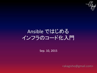 <akagisho@gmail.com>
Sep. 10, 2015
Ansible ではじめる
インフラのコード化入門
 