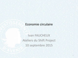 Economie circulaire
Ivan FAUCHEUX
Ateliers du Shift Project
10 septembre 2015
1
 