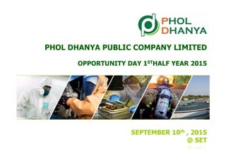 PHOL DHANYA PUBLIC COMPANY LIMITED
OPPORTUNITY DAY 1STHALF YEAR 2015
SEPTEMBER 10th , 2015
@ SET
 