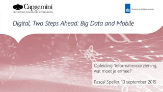 Opleiding ‘Informatievoorziening,
wat moet je ermee?’

Pascal Spelier, 10 september 2015
Digital, Two Steps Ahead: Big Data and Mobile
 