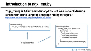 Introduction to ngx_mruby
“ngx_mruby is A Fast and Memory-Efficient Web Server Extension
Mechanism Using Scripting Languag...
