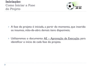 Iniciação:
Como Iniciar a Fase
do Projeto
 A fase do projeto é iniciada, a partir do momento, que inserido
os insumos, mão-de-obra demais itens disponíveis;
 Utilizaremos o documento AE – Aprovação de Execução, para
identificar o início de cada fase do projeto.
 