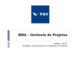 MBA – Gerência de Projetos
Goiânia – GP 27
Disciplina: Gerenciamento da Integração em Projetos
 
